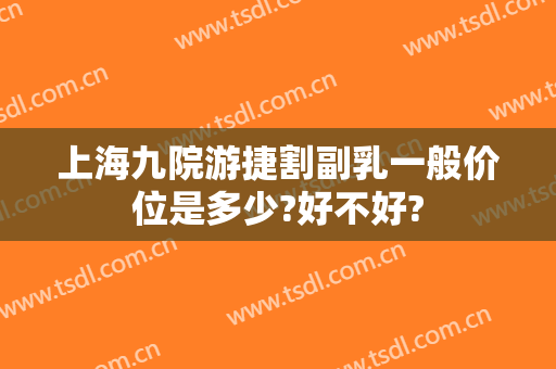 上海九院游捷割副乳一般价位是多少?好不好?