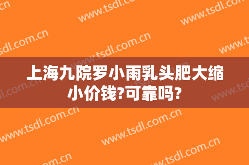 上海九院罗小雨乳头肥大缩小价钱?可靠吗?