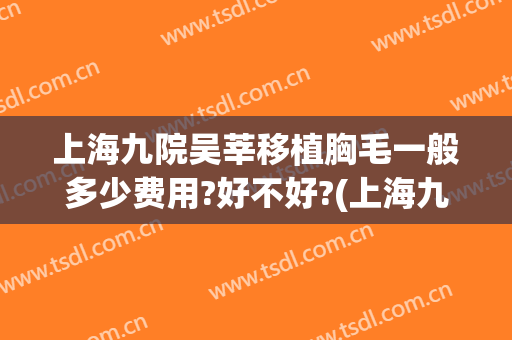 上海九院吴莘移植胸毛一般多少费用?好不好?(上海九院移植一次多少钱)