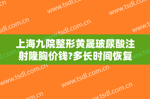 上海九院整形黄晟玻尿酸注射隆胸价钱?多长时间恢复?