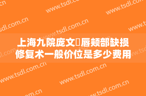 上海九院庞文璟唇颊部缺损修复术一般价位是多少费用?需要多久恢复?