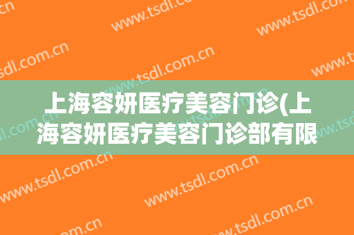 上海容妍医疗美容门诊(上海容妍医疗美容门诊部有限公司客服医美杨杨)