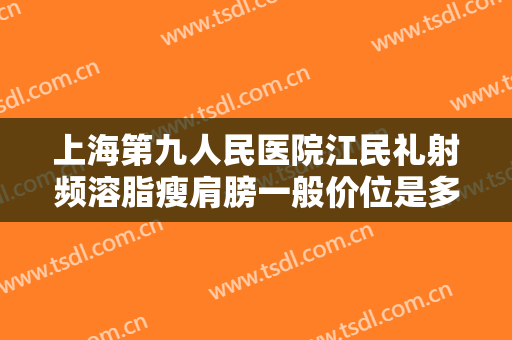 上海第九人民医院江民礼射频溶脂瘦肩膀一般价位是多少?有哪些优势?