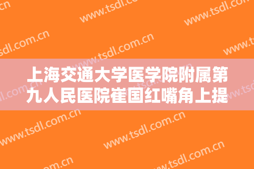上海交通大学医学院附属第九人民医院崔国红嘴角上提术价钱?靠谱吗?