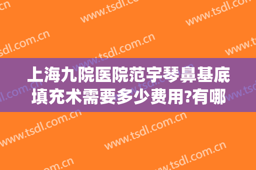 上海九院医院范宇琴鼻基底填充术需要多少费用?有哪些优势?(上海九院泪沟填充哪位好)