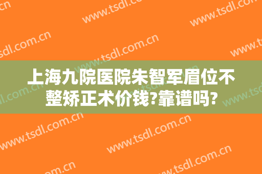 上海九院医院朱智军眉位不整矫正术价钱?靠谱吗?