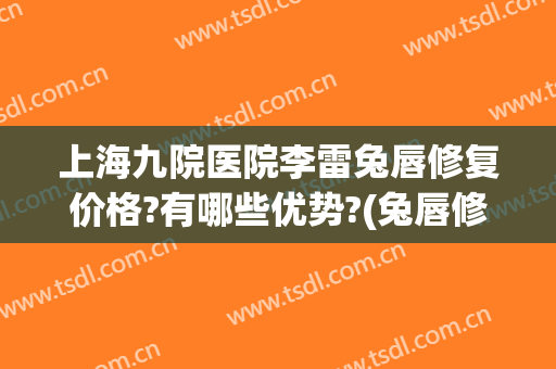 上海九院医院李雷兔唇修复价格?有哪些优势?(兔唇修复上海哪个医院最好)