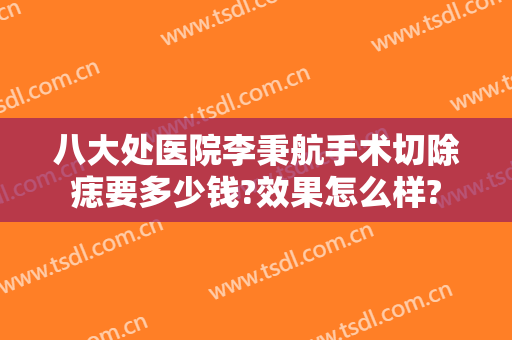 八大处医院李秉航手术切除痣要多少钱?效果怎么样?