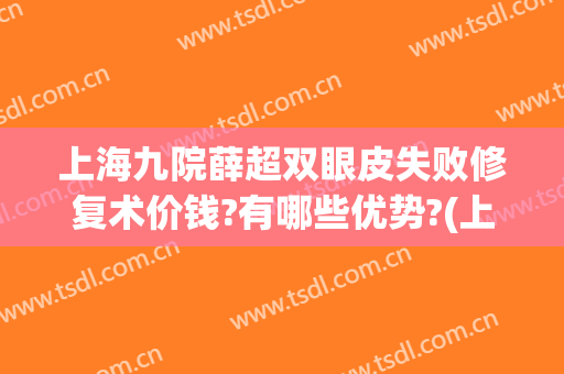 上海九院薛超双眼皮失败修复术价钱?有哪些优势?(上海九院双眼皮修复医生推荐)