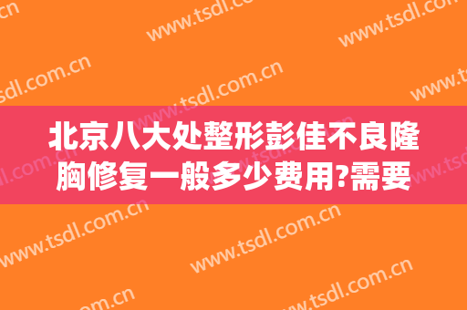 北京八大处整形彭佳不良隆胸修复一般多少费用?需要多久恢复?(北京八大处隆鼻失败修复多)