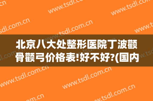 北京八大处整形医院丁波颧骨颧弓价格表!好不好?(国内颧骨颧弓整形排名前五)