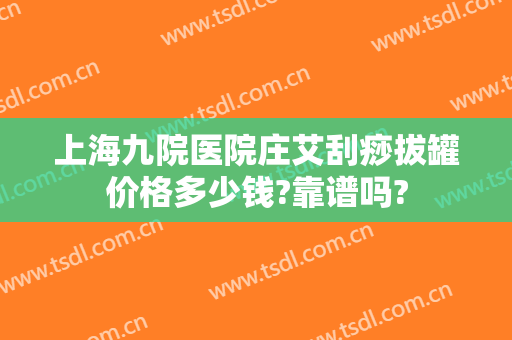 上海九院医院庄艾刮痧拔罐价格多少钱?靠谱吗?