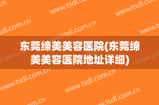 东莞缔美美容医院(东莞缔美美容医院地址详细)