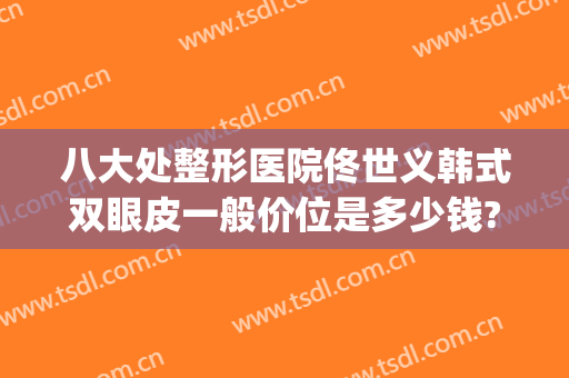 八大处整形医院佟世义韩式双眼皮一般价位是多少钱?可靠吗?(八大处双眼皮费用)