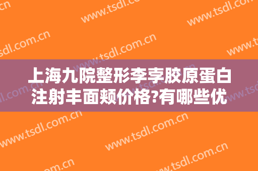 上海九院整形李孛胶原蛋白注射丰面颊价格?有哪些优势?