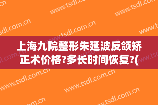 上海九院整形朱延波反颌矫正术价格?多长时间恢复?(上海九院正颌流程)