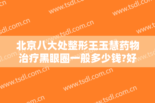 北京八大处整形王玉慧药物治疗黑眼圈一般多少钱?好不好?