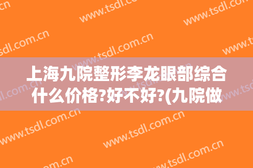 上海九院整形李龙眼部综合什么价格?好不好?(九院做眼综合多少钱)