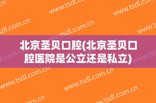 北京圣贝口腔(北京圣贝口腔医院是公立还是私立)
