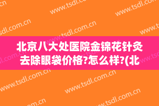 北京八大处医院金锦花针灸去除眼袋价格?怎么样?(北京八大处祛眼袋)