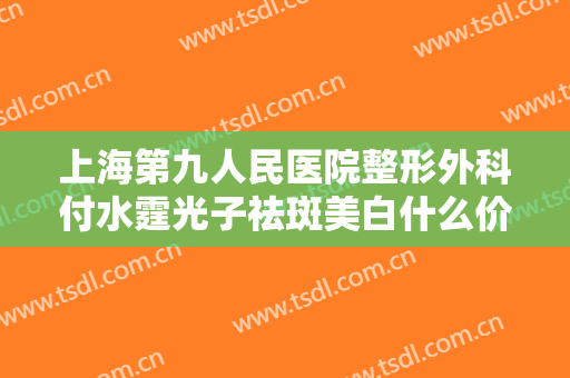 上海第九人民医院整形外科付水霆光子祛斑美白什么价格?多长时间恢复?