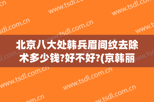 北京八大处韩兵眉间纹去除术多少钱?好不好?(京韩丽美纹眉)