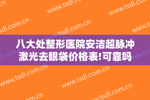 八大处整形医院安洁超脉冲激光去眼袋价格表!可靠吗?