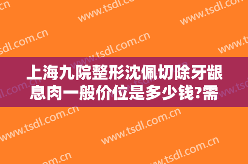 上海九院整形沈佩切除牙龈息肉一般价位是多少钱?需要多久恢复?