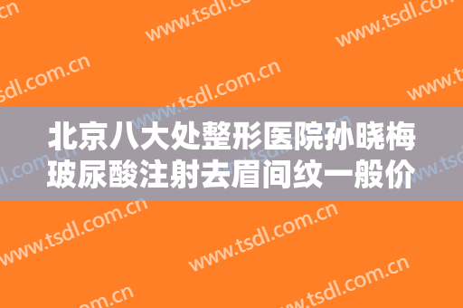 北京八大处整形医院孙晓梅玻尿酸注射去眉间纹一般价位是多少费用?靠谱吗?