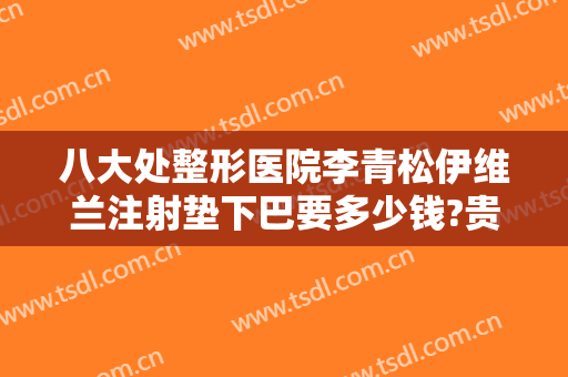 八大处整形医院李青松伊维兰注射垫下巴要多少钱?贵不贵?