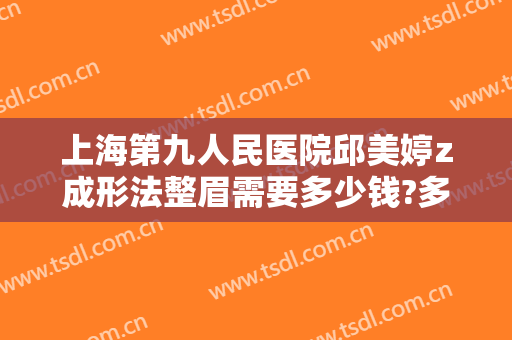 上海第九人民医院邱美婷z成形法整眉需要多少钱?多长时间恢复?
