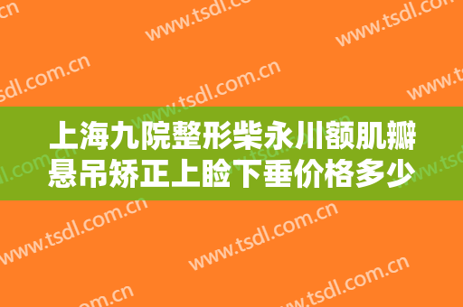 上海九院整形柴永川额肌瓣悬吊矫正上睑下垂价格多少钱?贵不贵?