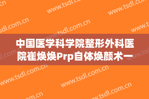 中国医学科学院整形外科医院崔焕焕Prp自体焕颜术一般价位是多少钱?有哪些优势?