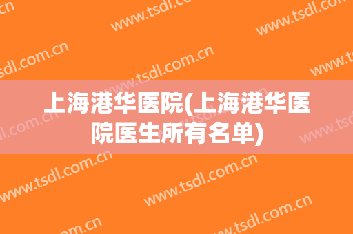 上海港华医院(上海港华医院医生所有名单)