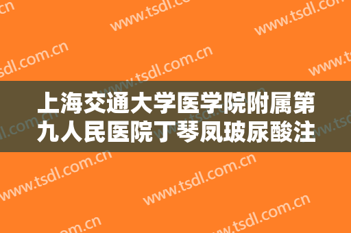 上海交通大学医学院附属第九人民医院丁琴凤玻尿酸注射隆胸大楷需要多少费用?靠谱吗?