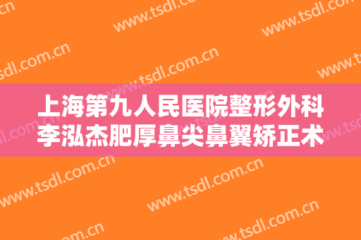 上海第九人民医院整形外科李泓杰肥厚鼻尖鼻翼矫正术一般多少费用?效果怎么样?