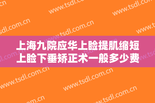 上海九院应华上睑提肌缩短上睑下垂矫正术一般多少费用?需要多久恢复?