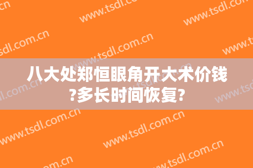 八大处郑恒眼角开大术价钱?多长时间恢复?