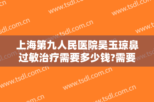 上海第九人民医院吴玉琼鼻过敏治疗需要多少钱?需要多久恢复?