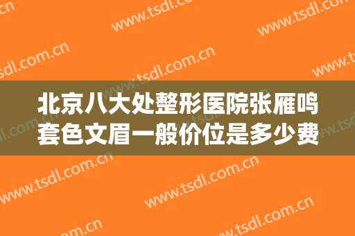 北京八大处整形医院张雁鸣套色文眉一般价位是多少费用?贵不贵?(北京八大处哪个医生纹眉好)