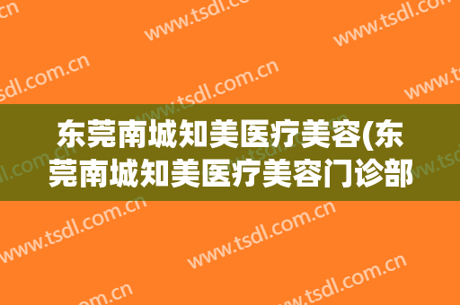 东莞南城知美医疗美容(东莞南城知美医疗美容门诊部)