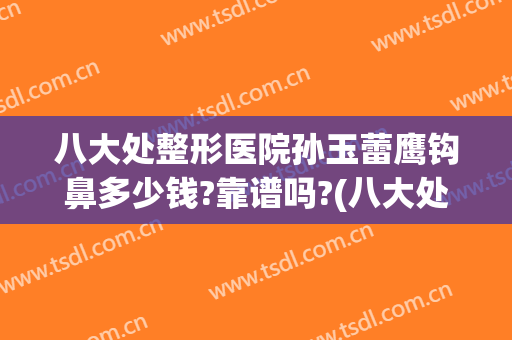 八大处整形医院孙玉蕾鹰钩鼻多少钱?靠谱吗?(八大处整形外科医生)