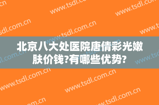 北京八大处医院唐倩彩光嫩肤价钱?有哪些优势?