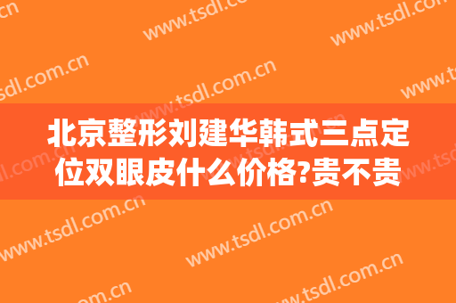 北京整形刘建华韩式三点定位双眼皮什么价格?贵不贵?(韩式三点定位双眼皮多少钱)