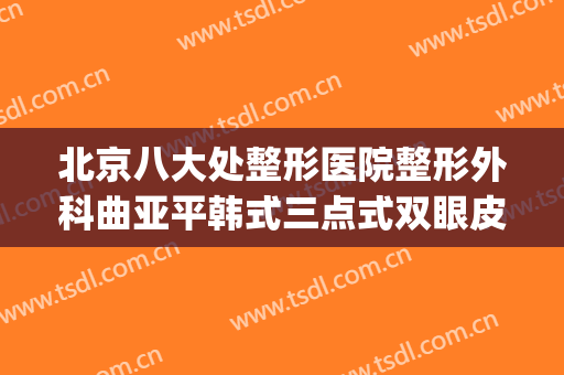 北京八大处整形医院整形外科曲亚平韩式三点式双眼皮价钱?贵不贵?(北京三甲双眼皮整形医院)