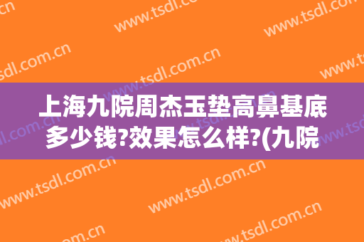 上海九院周杰玉垫高鼻基底多少钱?效果怎么样?(九院垫鼻子多少钱)