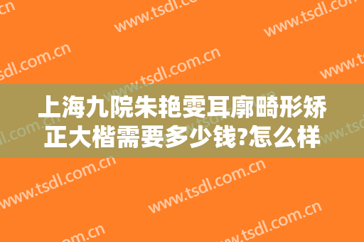 上海九院朱艳雯耳廓畸形矫正大楷需要多少钱?怎么样?