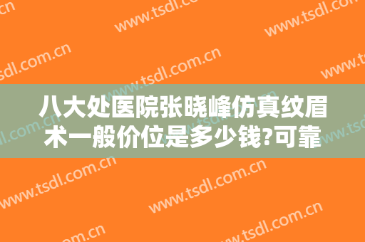八大处医院张晓峰仿真纹眉术一般价位是多少钱?可靠吗?