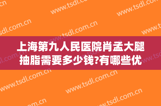 上海第九人民医院肖孟大腿抽脂需要多少钱?有哪些优势?(上海市第九人民医院抽脂费用)