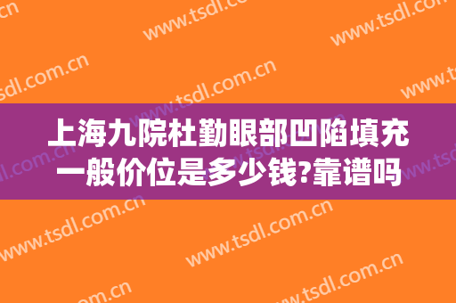 上海九院杜勤眼部凹陷填充一般价位是多少钱?靠谱吗?(上海九院眼窝填充哪个医生技术擅长)